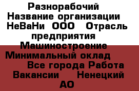 Разнорабочий › Название организации ­ НеВаНи, ООО › Отрасль предприятия ­ Машиностроение › Минимальный оклад ­ 70 000 - Все города Работа » Вакансии   . Ненецкий АО